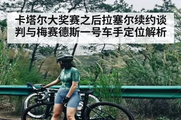 卡塔尔大奖赛之后拉塞尔续约谈判与梅赛德斯一号车手定位解析