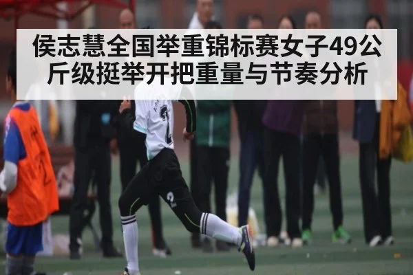 侯志慧全国举重锦标赛女子49公斤级挺举开把重量与节奏分析