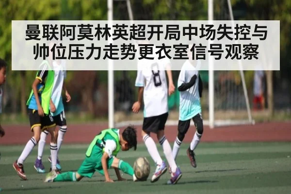 曼联阿莫林英超开局中场失控与帅位压力走势更衣室信号观察