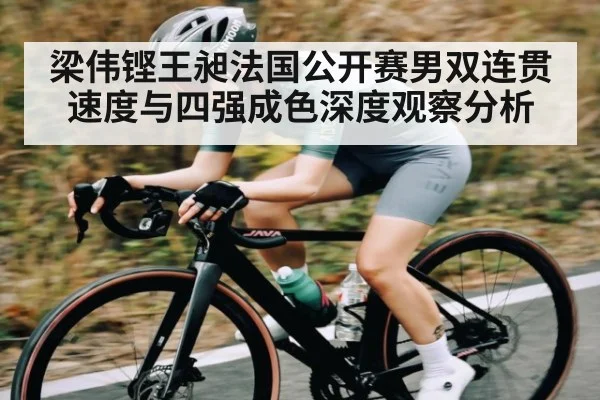 梁伟铿王昶法国公开赛男双连贯速度与四强成色深度观察分析
